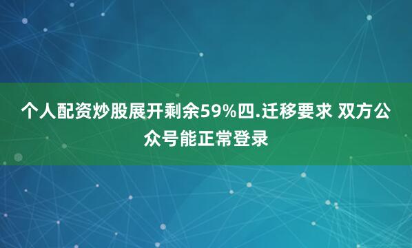 个人配资炒股展开剩余59%四.迁移要求 双方公众号能正常登录