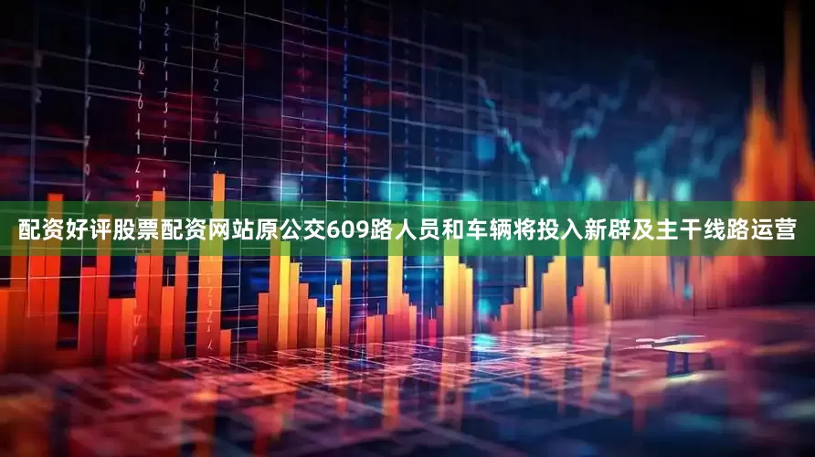 配资好评股票配资网站原公交609路人员和车辆将投入新辟及主干线路运营