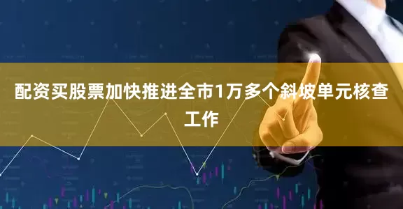 配资买股票加快推进全市1万多个斜坡单元核查工作