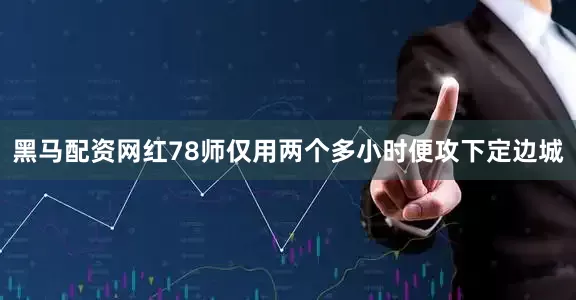 黑马配资网红78师仅用两个多小时便攻下定边城