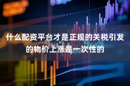 什么配资平台才是正规的关税引发的物价上涨是一次性的