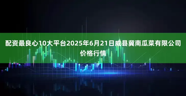 配资最良心10大平台2025年6月21日威县冀南瓜菜有限公司价格行情