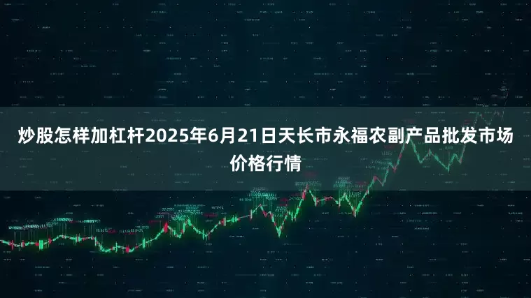 炒股怎样加杠杆2025年6月21日天长市永福农副产品批发市场价格行情