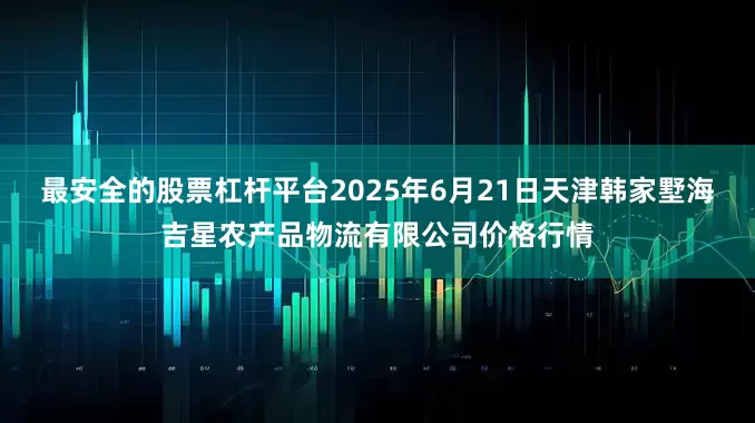 最安全的股票杠杆平台2025年6月21日天津韩家墅海吉星农产品物流有限公司价格行情