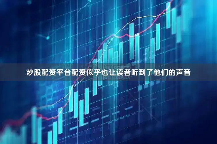 炒股配资平台配资似乎也让读者听到了他们的声音