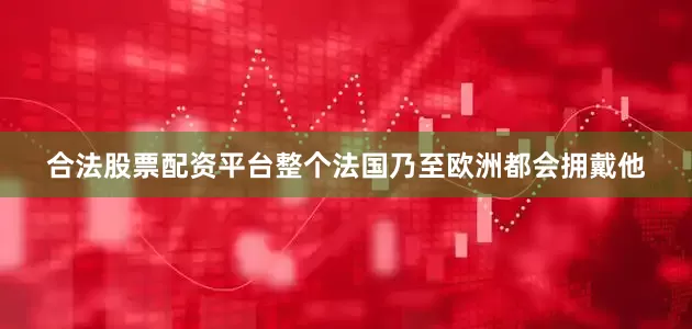 合法股票配资平台整个法国乃至欧洲都会拥戴他