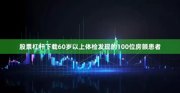 股票杠杆下载60岁以上体检发现的100位房颤患者