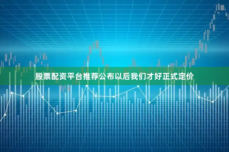 股票配资平台推荐公布以后我们才好正式定价