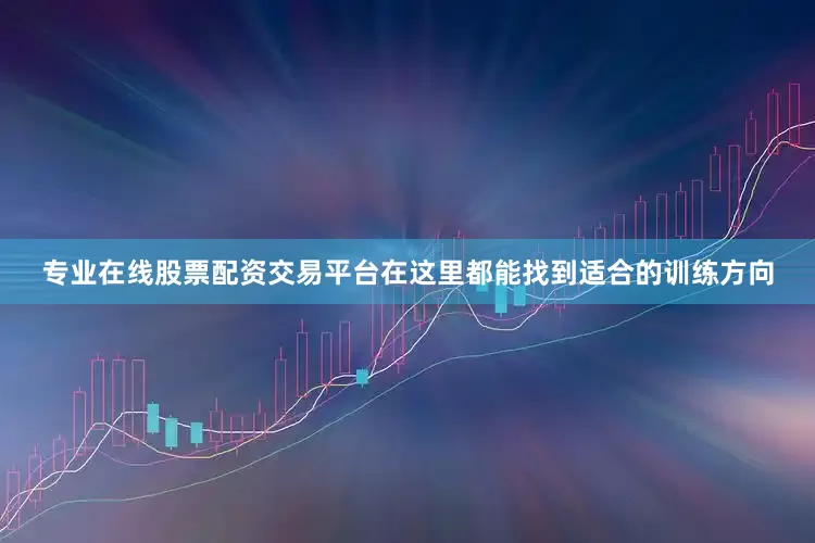 专业在线股票配资交易平台在这里都能找到适合的训练方向