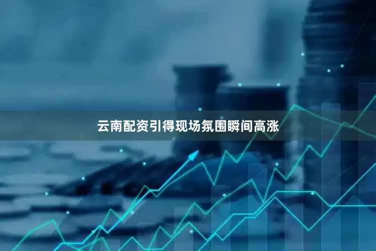 云南配资引得现场氛围瞬间高涨