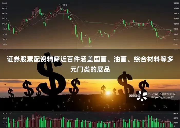 证券股票配资精筛近百件涵盖国画、油画、综合材料等多元门类的展品