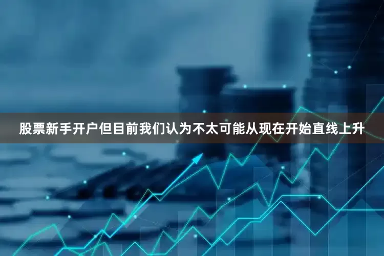 股票新手开户但目前我们认为不太可能从现在开始直线上升