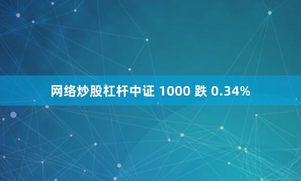 网络炒股杠杆中证 1000 跌 0.34%