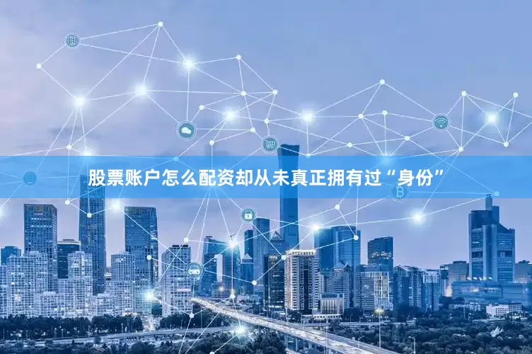 股票账户怎么配资却从未真正拥有过“身份”