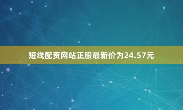 短线配资网站正股最新价为24.57元