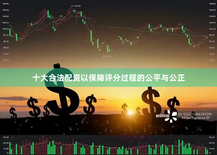 十大合法配资以保障评分过程的公平与公正