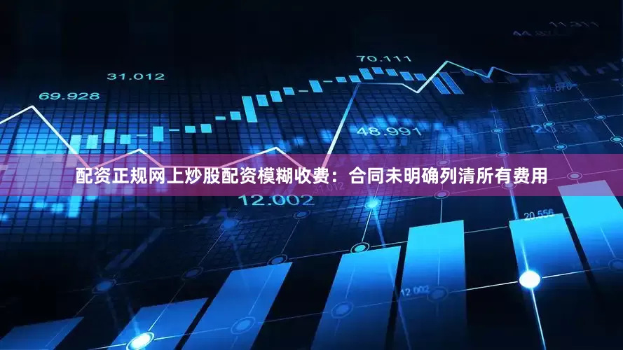 配资正规网上炒股配资模糊收费：合同未明确列清所有费用