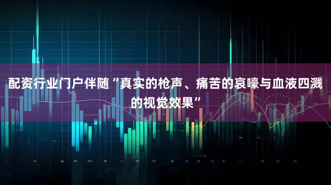 配资行业门户伴随“真实的枪声、痛苦的哀嚎与血液四溅的视觉效果”
