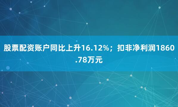 股票配资账户同比上升16.12%；扣非净利润1860.78万元