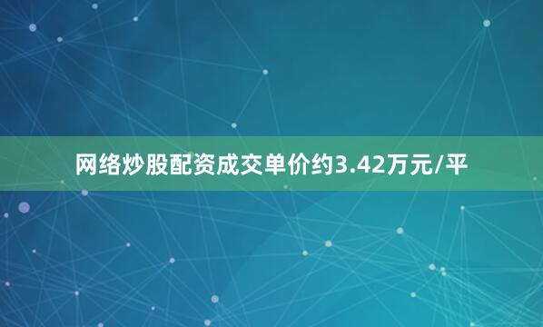 网络炒股配资成交单价约3.42万元/平