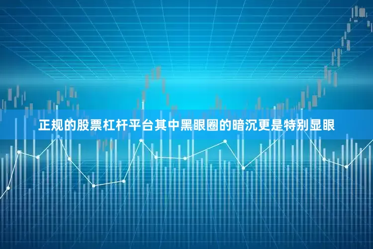正规的股票杠杆平台其中黑眼圈的暗沉更是特别显眼