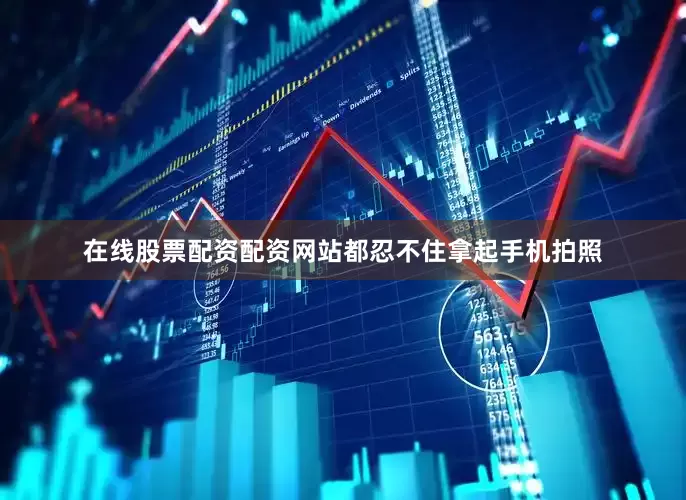 在线股票配资配资网站都忍不住拿起手机拍照
