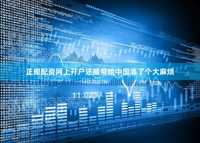 正规配资网上开户还顺带给中国添了个大麻烦