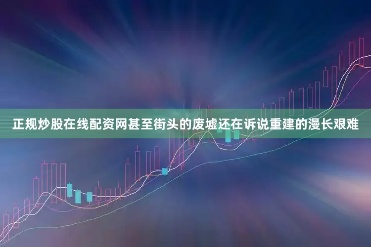 正规炒股在线配资网甚至街头的废墟还在诉说重建的漫长艰难