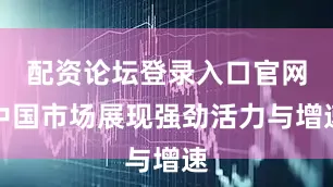 配资论坛登录入口官网中国市场展现强劲活力与增速