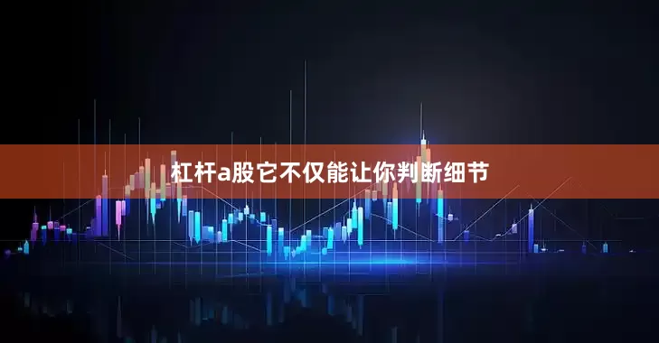 杠杆a股它不仅能让你判断细节
