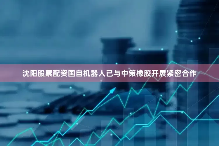沈阳股票配资国自机器人已与中策橡胶开展紧密合作