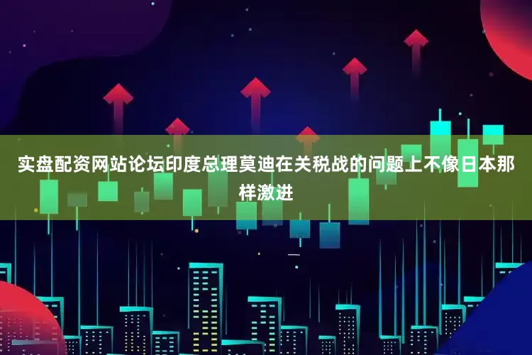 实盘配资网站论坛印度总理莫迪在关税战的问题上不像日本那样激进