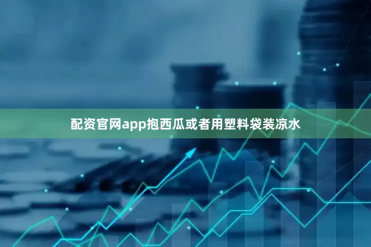 配资官网app抱西瓜或者用塑料袋装凉水