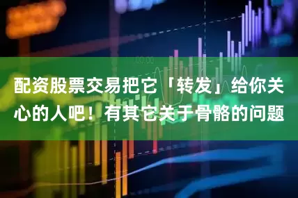 配资股票交易把它「转发」给你关心的人吧！有其它关于骨骼的问题