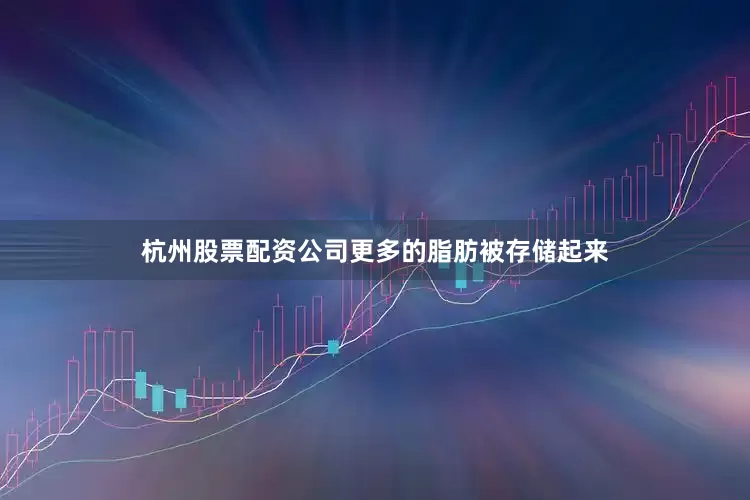 杭州股票配资公司更多的脂肪被存储起来