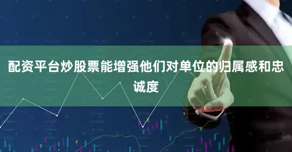 配资平台炒股票能增强他们对单位的归属感和忠诚度