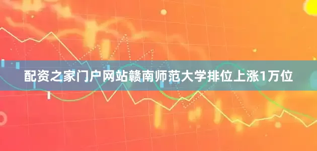 配资之家门户网站赣南师范大学排位上涨1万位
