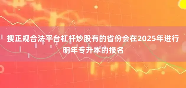 搜正规合法平台杠杆炒股有的省份会在2025年进行明年专升本的报名