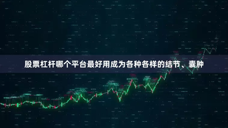 股票杠杆哪个平台最好用成为各种各样的结节、囊肿