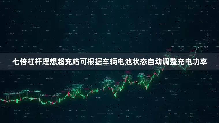 七倍杠杆理想超充站可根据车辆电池状态自动调整充电功率