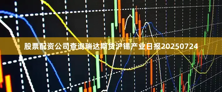 股票配资公司查询瑞达期货沪锡产业日报20250724