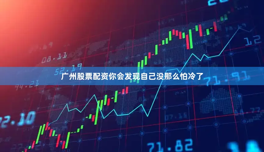 广州股票配资你会发现自己没那么怕冷了