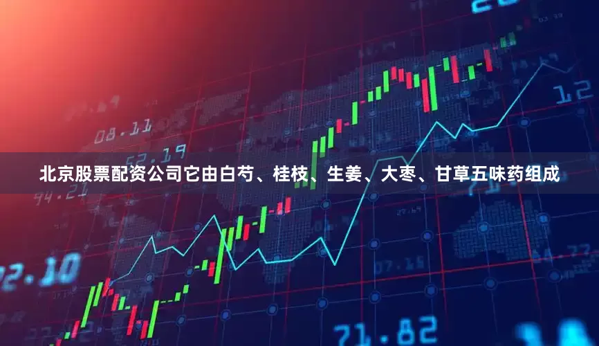 北京股票配资公司它由白芍、桂枝、生姜、大枣、甘草五味药组成