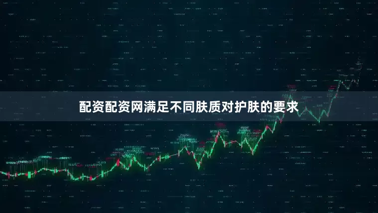 配资配资网满足不同肤质对护肤的要求