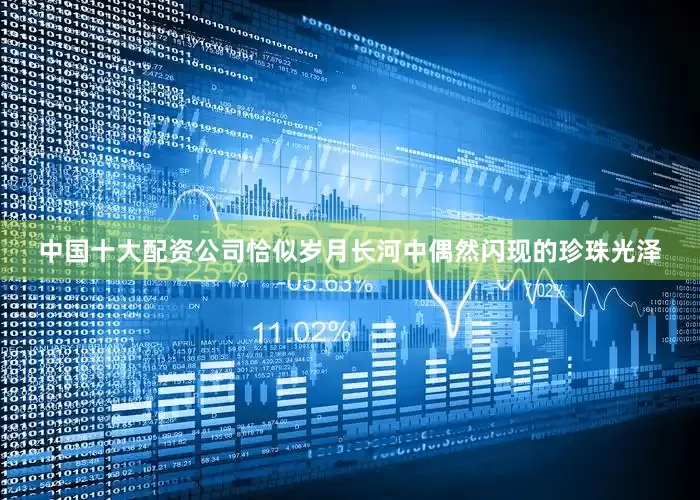 中国十大配资公司恰似岁月长河中偶然闪现的珍珠光泽