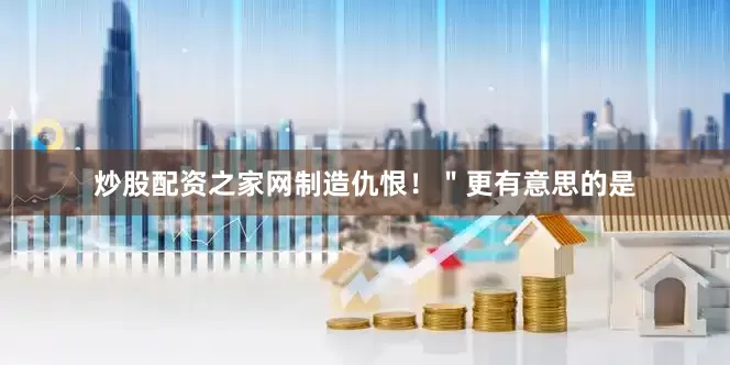 炒股配资之家网制造仇恨！＂更有意思的是