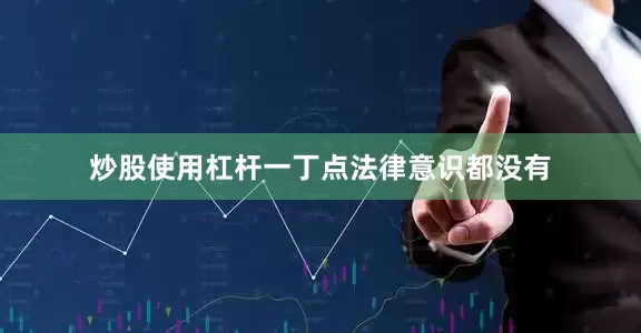 炒股使用杠杆一丁点法律意识都没有