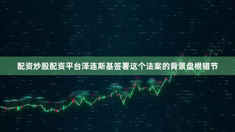 配资炒股配资平台泽连斯基签署这个法案的背景盘根错节