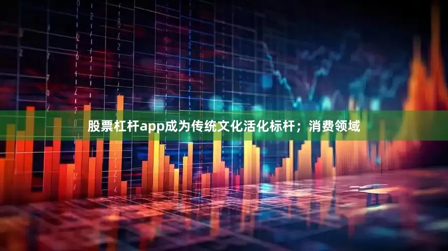 股票杠杆app成为传统文化活化标杆；消费领域
