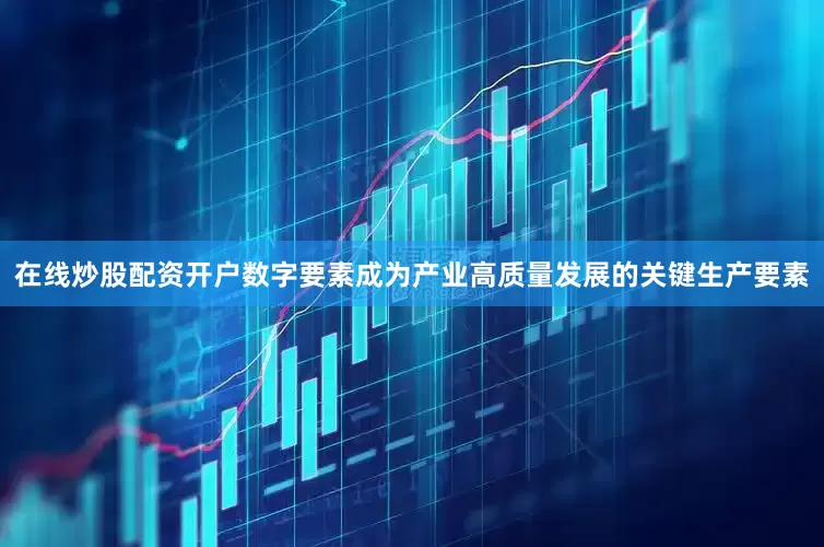 在线炒股配资开户数字要素成为产业高质量发展的关键生产要素